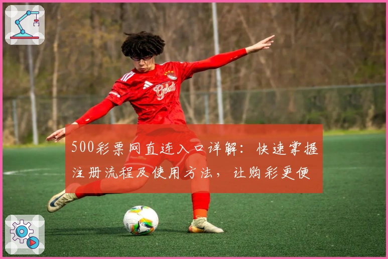 500彩票网直连入口详解：快速掌握注册流程及使用方法，让购彩更便捷