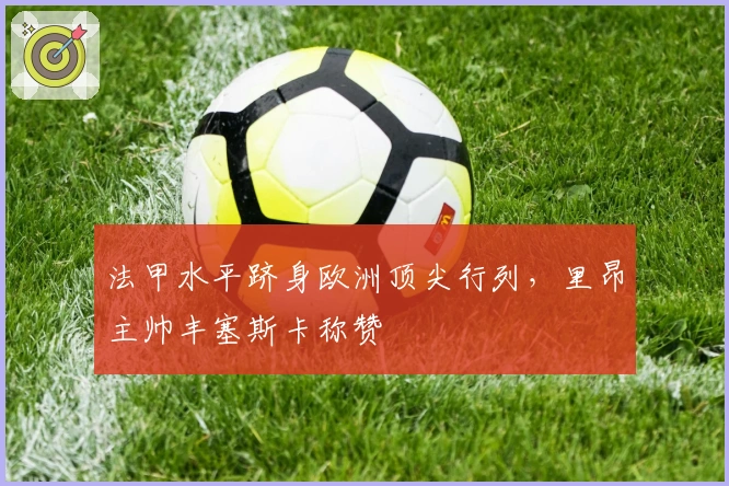 法甲水平跻身欧洲顶尖行列，里昂主帅丰塞斯卡称赞