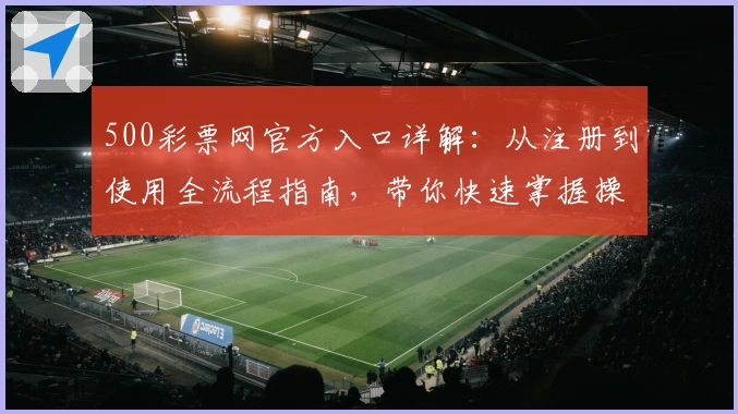 500彩票网官方入口详解：从注册到使用全流程指南，带你快速掌握操作技巧