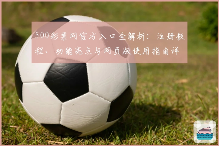 500彩票网官方入口全解析：注册教程、功能亮点与网页版使用指南详解