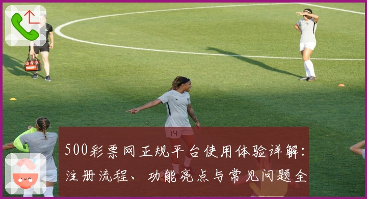 500彩票网正规平台使用体验详解：注册流程、功能亮点与常见问题全攻略
