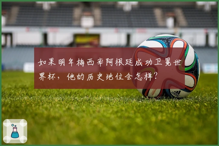 如果明年梅西率阿根廷成功卫冕世界杯，他的历史地位会怎样？