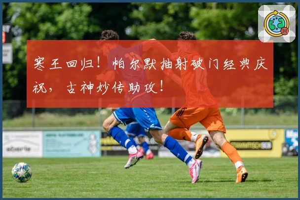 寒王回归！帕尔默抽射破门经典庆祝，古神妙传助攻！