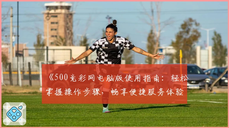 《500竞彩网电脑版使用指南：轻松掌握操作步骤，畅享便捷服务体验》