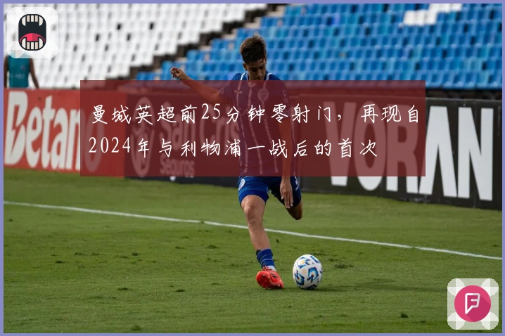 曼城英超前25分钟零射门，再现自2024年与利物浦一战后的首次