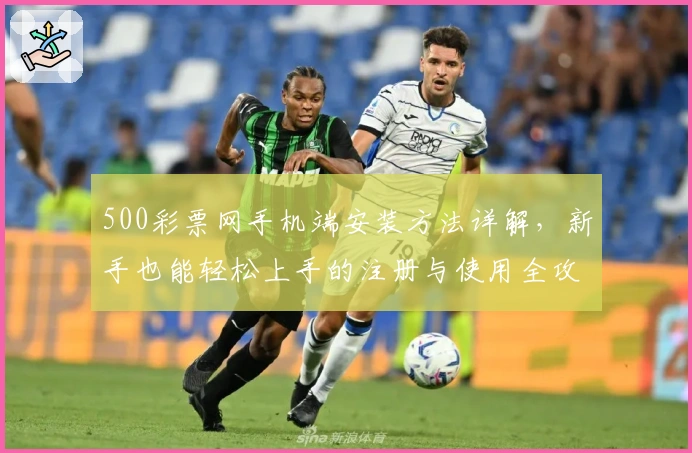 500彩票网手机端安装方法详解，新手也能轻松上手的注册与使用全攻略