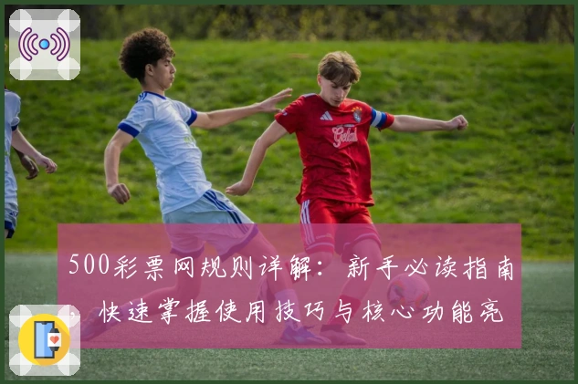 500彩票网规则详解：新手必读指南，快速掌握使用技巧与核心功能亮点