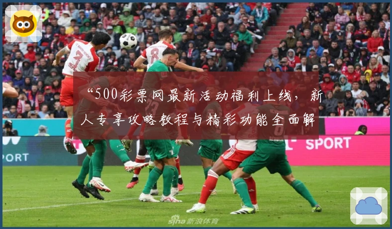 “500彩票网最新活动福利上线，新人专享攻略教程与精彩功能全面解析”