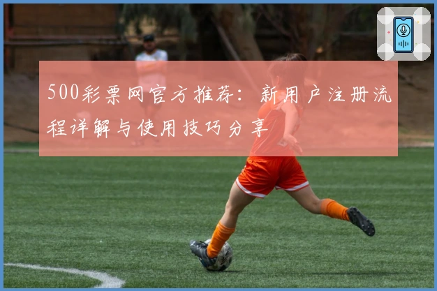 500彩票网官方推荐：新用户注册流程详解与使用技巧分享