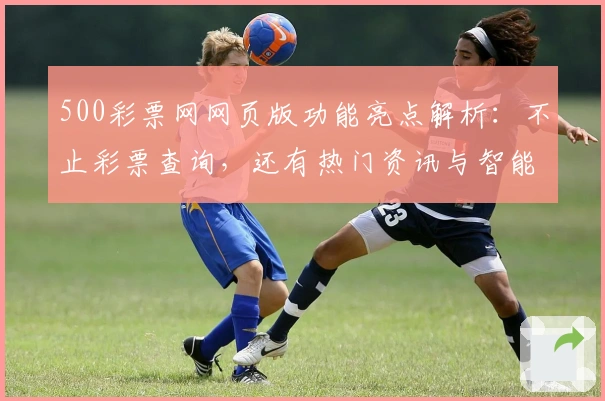 500彩票网网页版功能亮点解析:不止彩票查询,还有热门资讯与智能推荐
