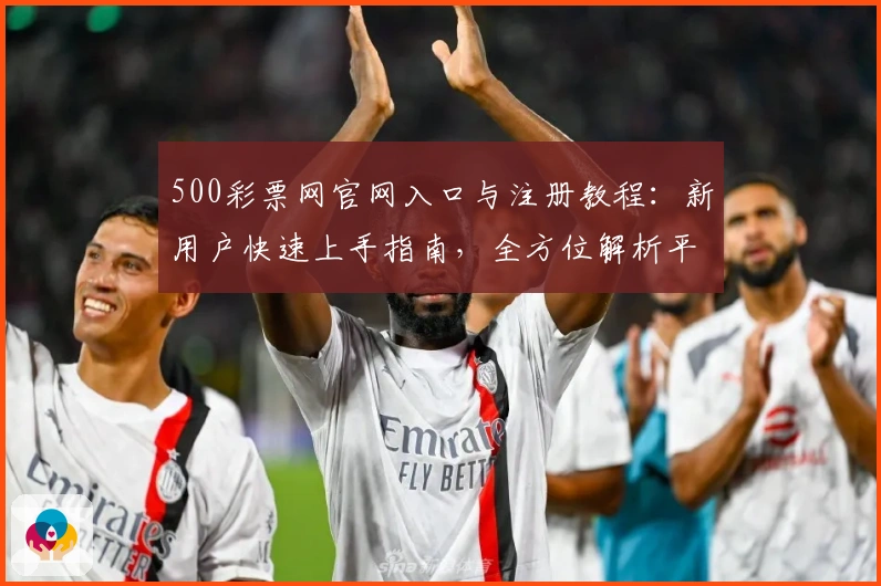 500彩票网官网入口与注册教程：新用户快速上手指南，全方位解析平台使用体验