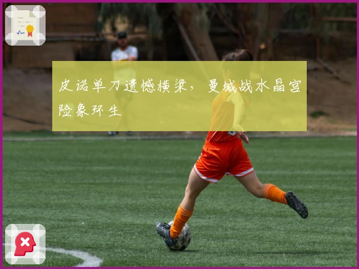 皮诺单刀遗憾横梁，曼城战水晶宫险象环生