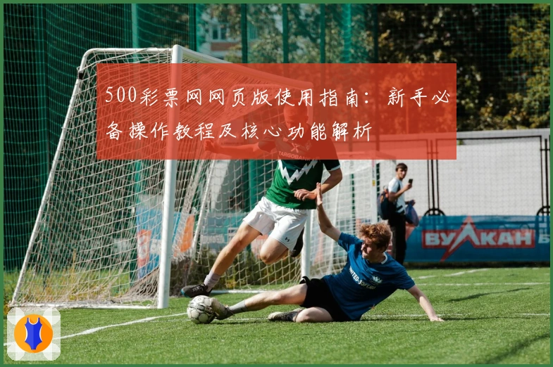 500彩票网网页版使用指南:新手必备操作教程及核心功能解析