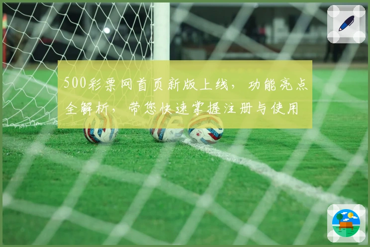 500彩票网首页新版上线,功能亮点全解析,带您快速掌握注册与使用技巧