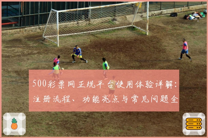 500彩票网正规平台使用体验详解：注册流程、功能亮点与常见问题全攻略