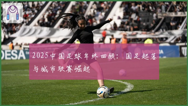2025中国足球年终回顾：国足起落与城市联赛崛起