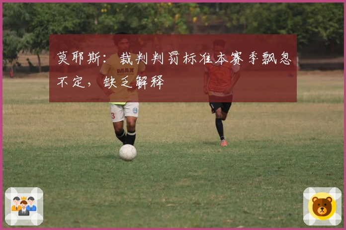 莫耶斯：裁判判罚标准本赛季飘忽不定，缺乏解释