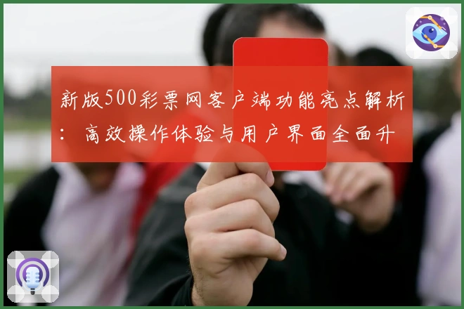 新版500彩票网客户端功能亮点解析：高效操作体验与用户界面全面升级