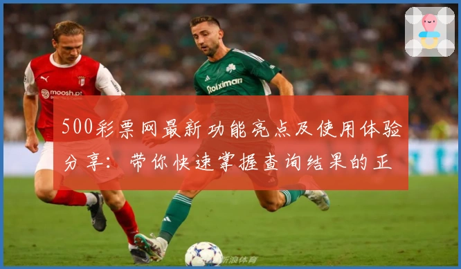 500彩票网最新功能亮点及使用体验分享:带你快速掌握查询结果的正确姿势