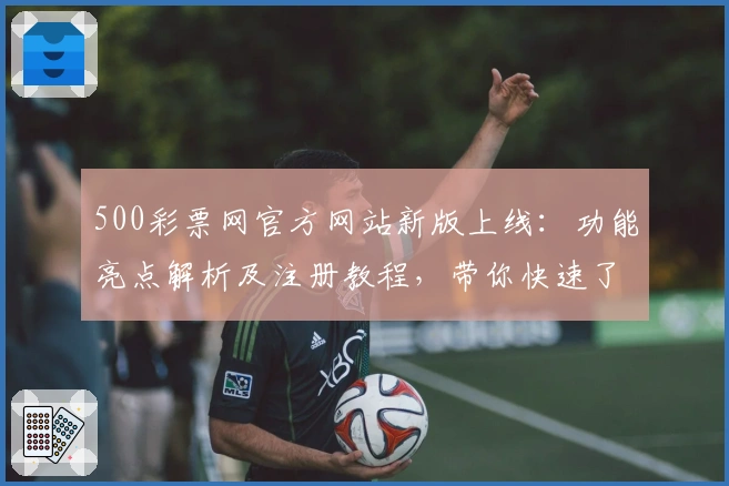 500彩票网官方网站新版上线:功能亮点解析及注册教程,带你快速了解操作流程