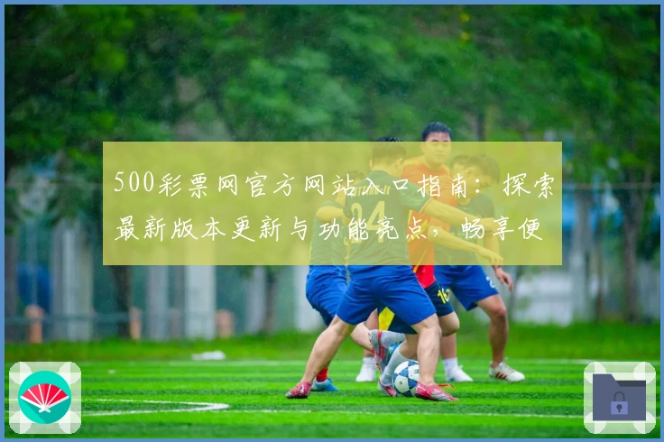 500彩票网官方网站入口指南:探索最新版本更新与功能亮点,畅享便捷体验