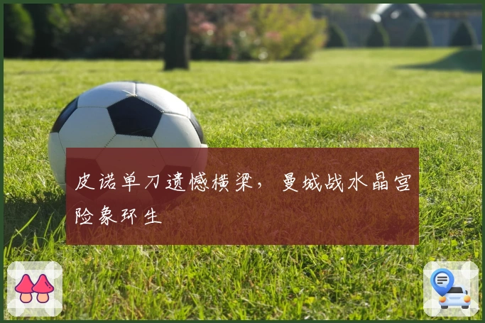 皮诺单刀遗憾横梁，曼城战水晶宫险象环生