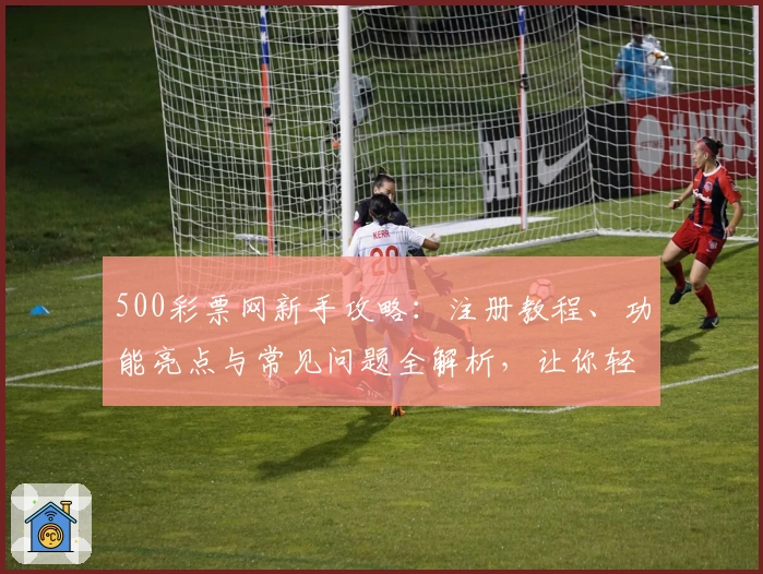 500彩票网新手攻略：注册教程、功能亮点与常见问题全解析，让你轻松上手