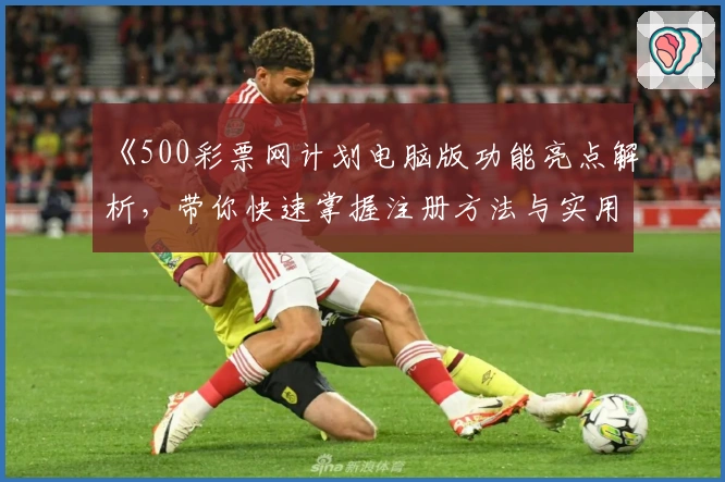 《500彩票网计划电脑版功能亮点解析，带你快速掌握注册方法与实用技巧》