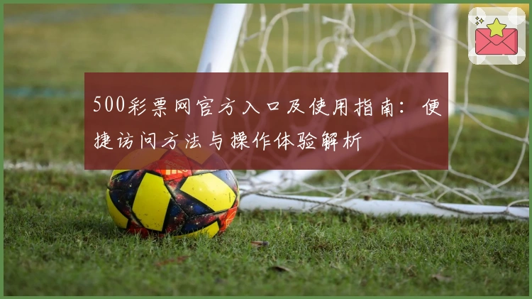 500彩票网官方入口及使用指南：便捷访问方法与操作体验解析