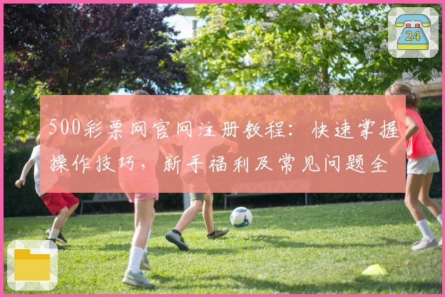 500彩票网官网注册教程：快速掌握操作技巧，新手福利及常见问题全面解析