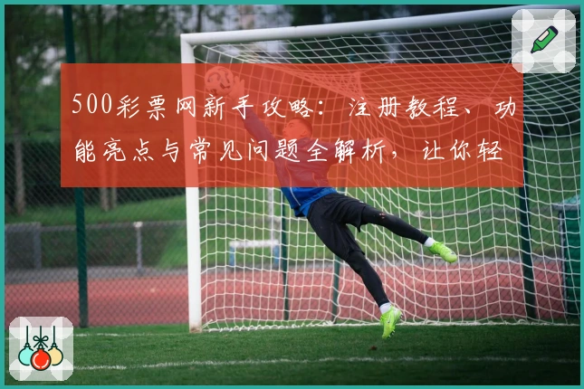 500彩票网新手攻略：注册教程、功能亮点与常见问题全解析，让你轻松上手