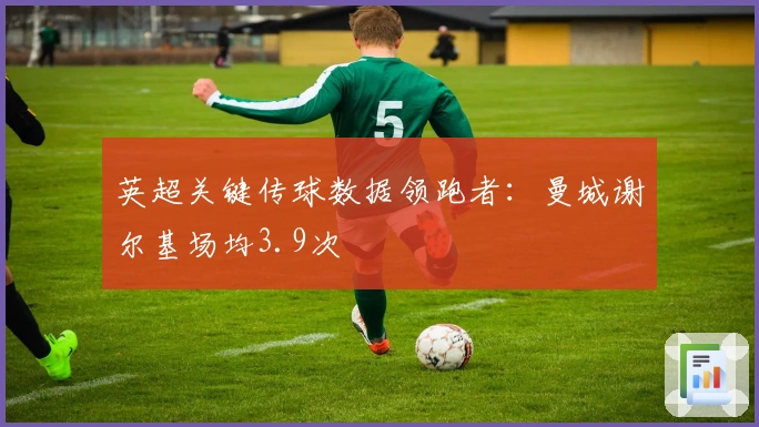 英超关键传球数据领跑者：曼城谢尔基场均3.9次