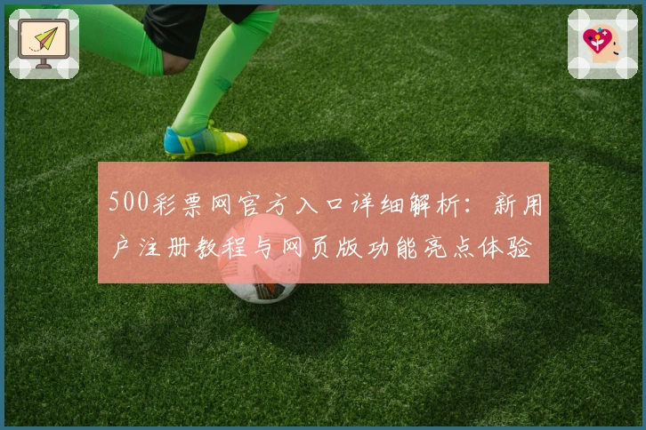 500彩票网官方入口详细解析：新用户注册教程与网页版功能亮点体验总结