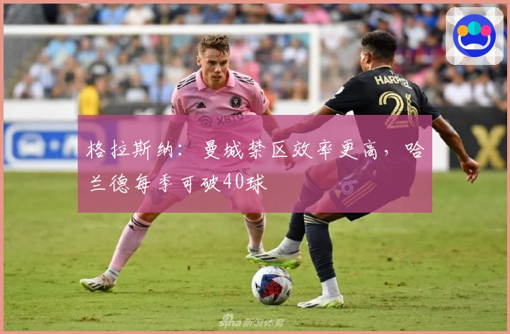 格拉斯纳：曼城禁区效率更高，哈兰德每季可破40球