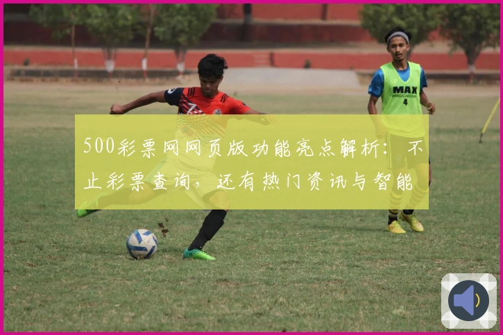 500彩票网网页版功能亮点解析：不止彩票查询，还有热门资讯与智能推荐