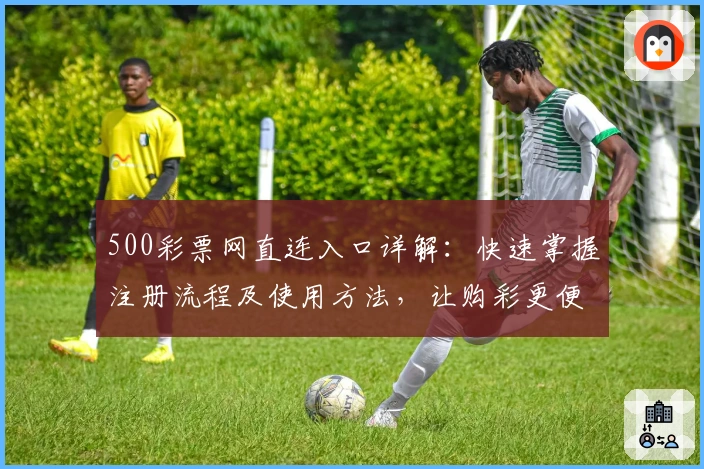 500彩票网直连入口详解：快速掌握注册流程及使用方法，让购彩更便捷
