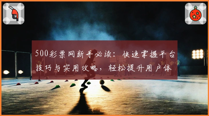 500彩票网新手必读：快速掌握平台技巧与实用攻略，轻松提升用户体验
