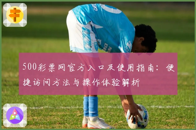 500彩票网官方入口及使用指南:便捷访问方法与操作体验解析