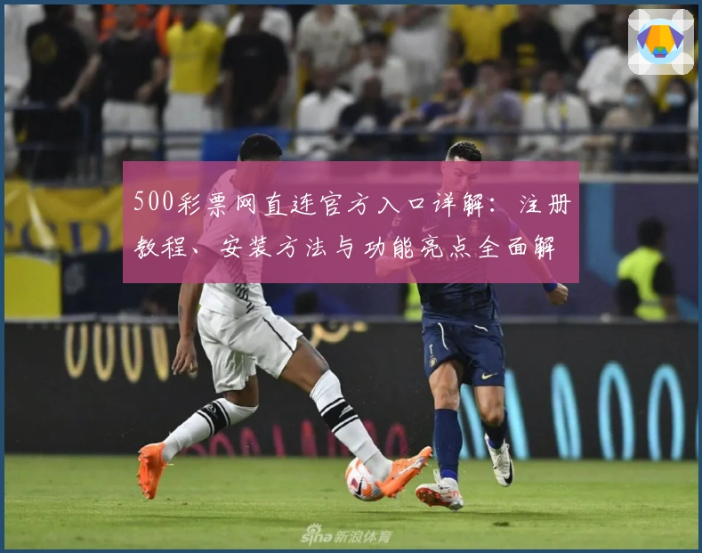 500彩票网直连官方入口详解:注册教程、安装方法与功能亮点全面解析