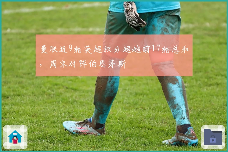 曼联近9轮英超积分超越前17轮总和，周末对阵伯恩茅斯